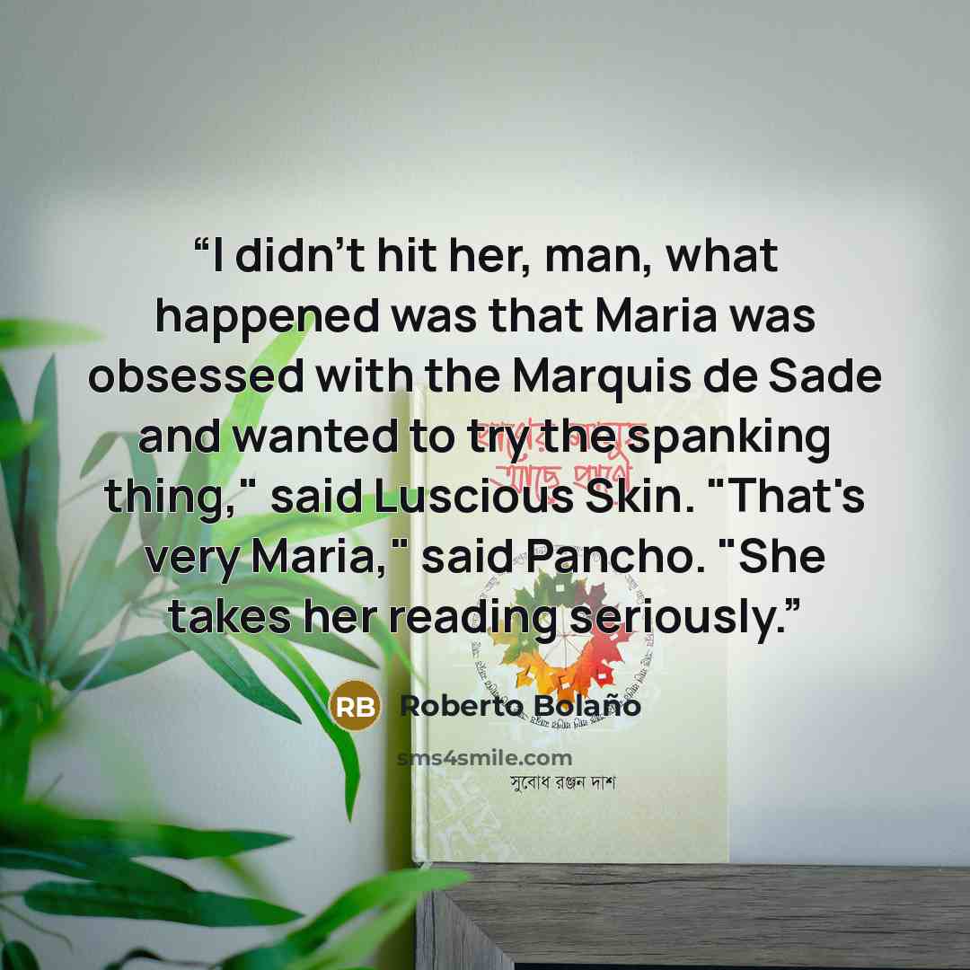 “I didn't hit her, man, what happened was that Maria was obsessed with the Marquis de Sade and wanted to try the spanking thing," said Luscious Skin. "That's very Maria," said Pancho. "She takes her reading seriously.” quote by Roberto Bolaño