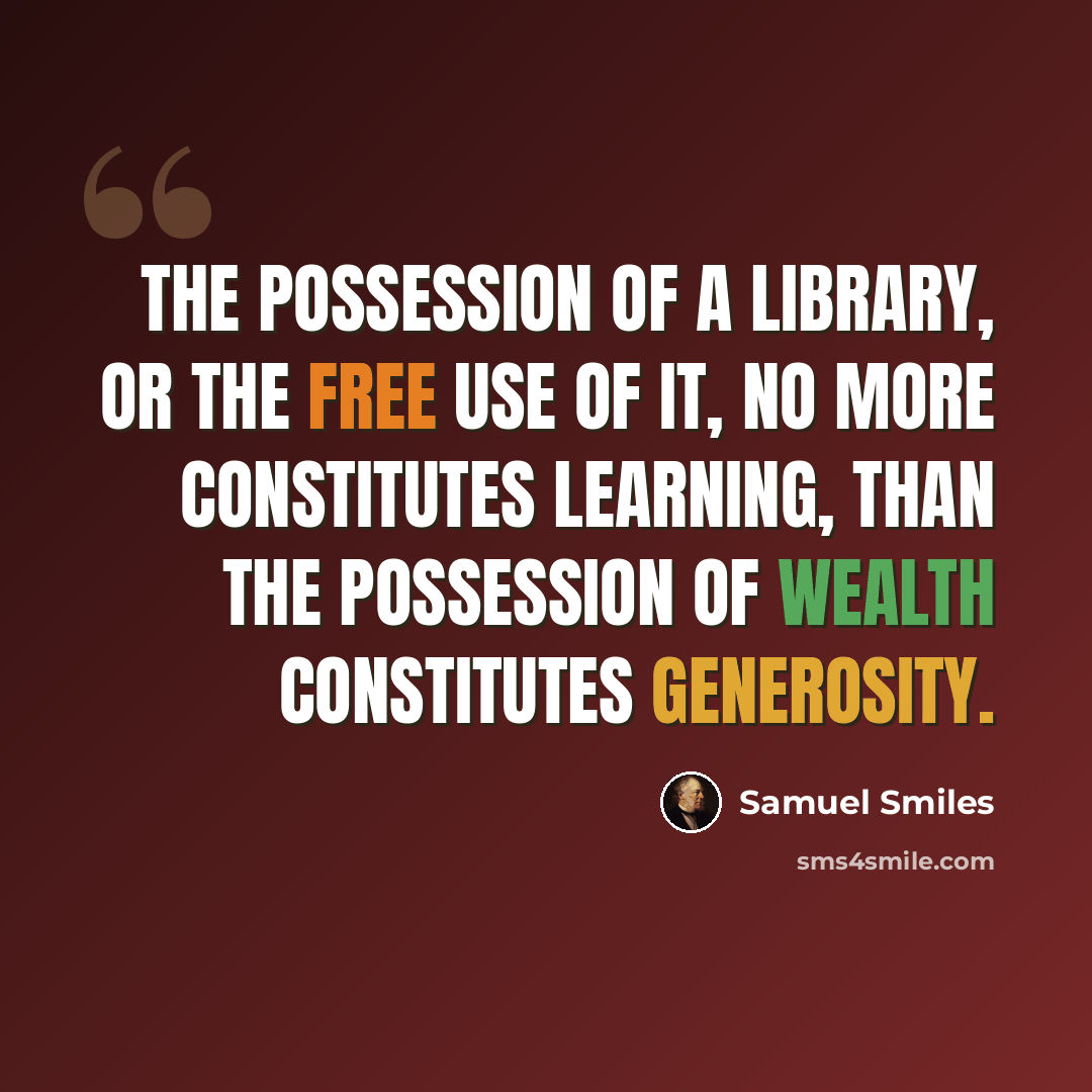 “The possession of a library, or the free use of it, no more constitutes learning, than the possession of wealth constitutes generosity.” quote by Samuel Smiles
