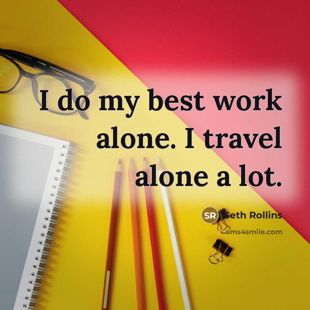“I do my best work alone. I travel alone a lot.” quote by Seth Rollins