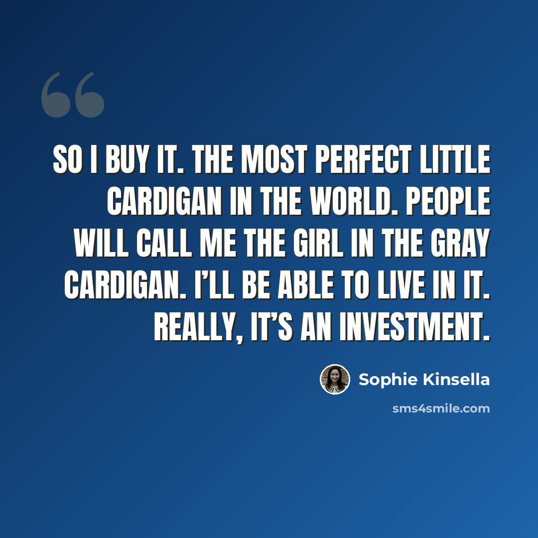 “So I buy it. The most perfect little cardigan in the world. People will call me the Girl in the Gray Cardigan. I’ll be able to live in it. Really, it’s an investment.” quote by Sophie Kinsella