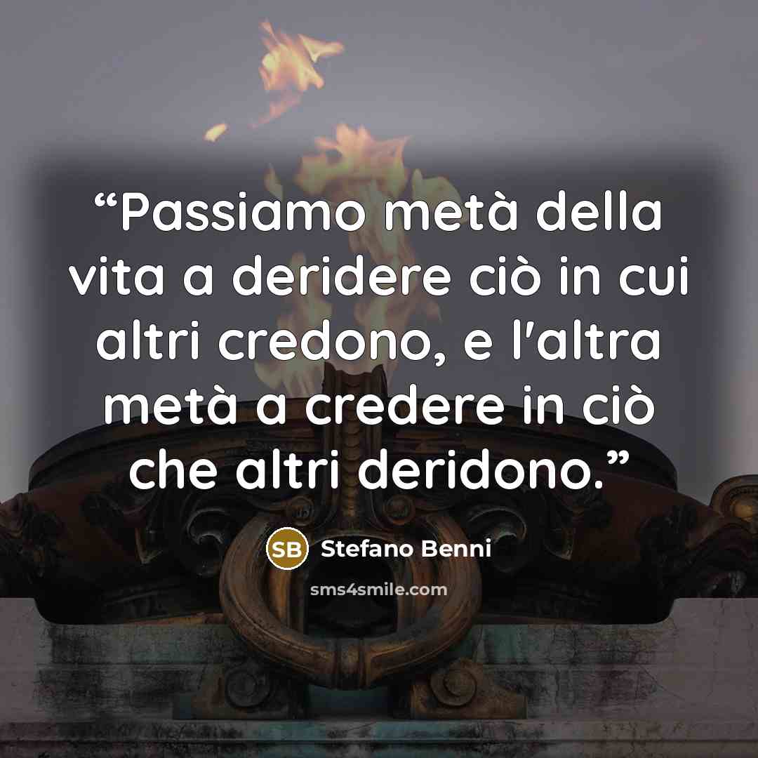 “Passiamo metà della vita a deridere ciò in cui altri credono, e l'altra metà a credere in ciò che altri deridono.” quote by Stefano Benni