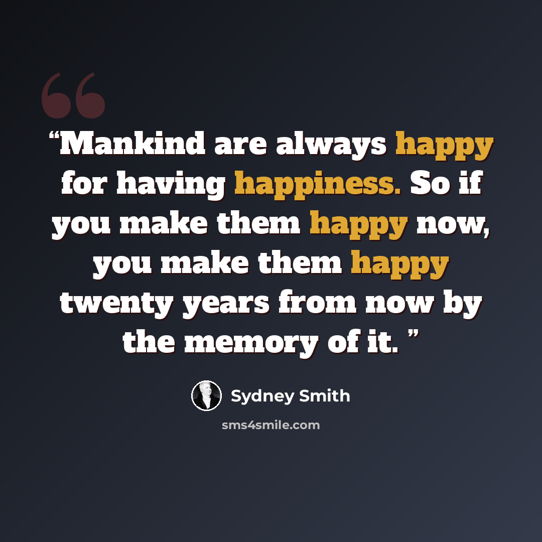 “Mankind are always happy for having happiness. So if you make them happy now, you make them happy twenty years from now by the memory of it.” quote by Sydney Smith