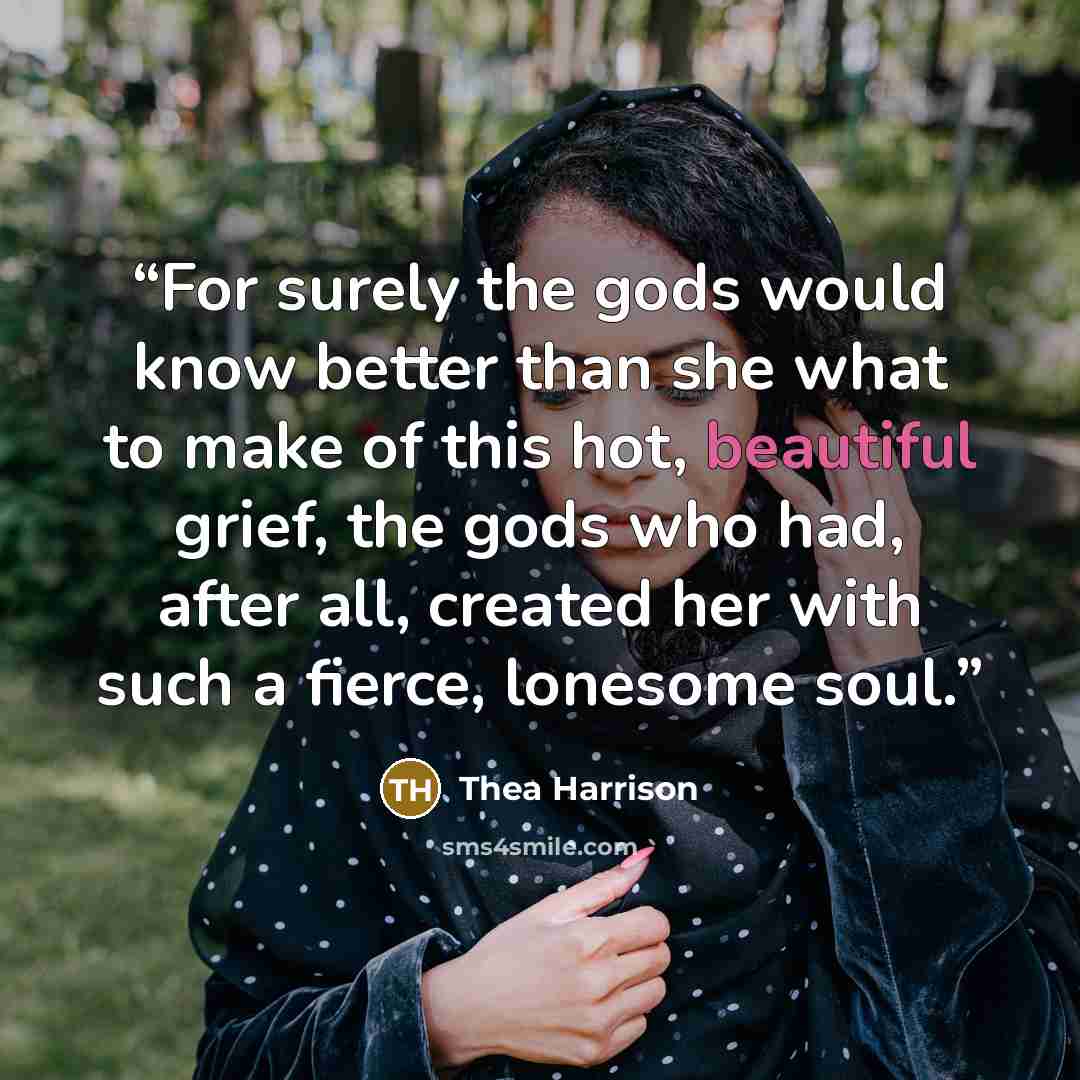 “For surely the gods would know better than she what to make of this hot, beautiful grief, the gods who had, after all, created her with such a fierce, lonesome soul.” quote by Thea Harrison