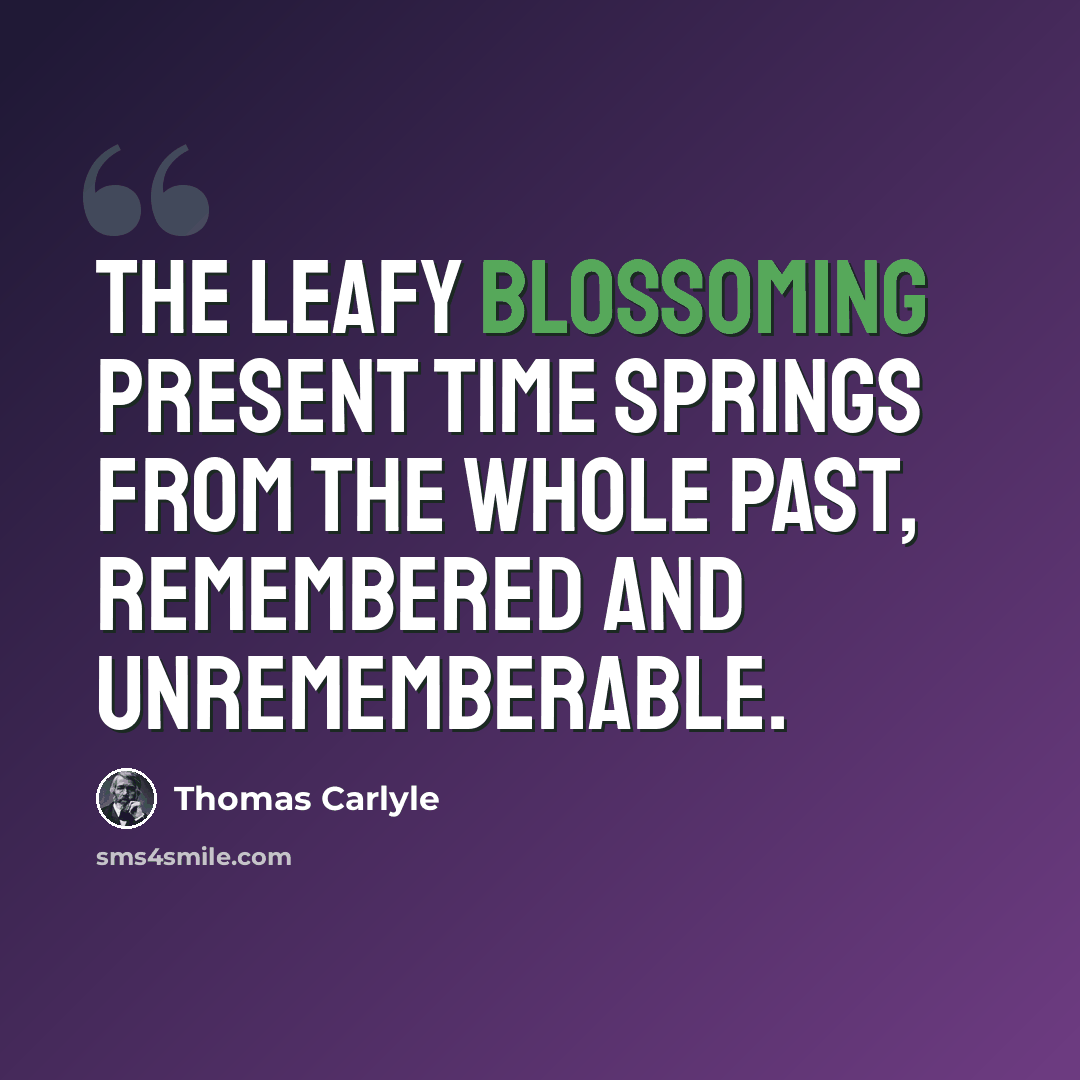 “The leafy blossoming present time springs from the whole past, remembered and unrememberable.” quote by Thomas Carlyle