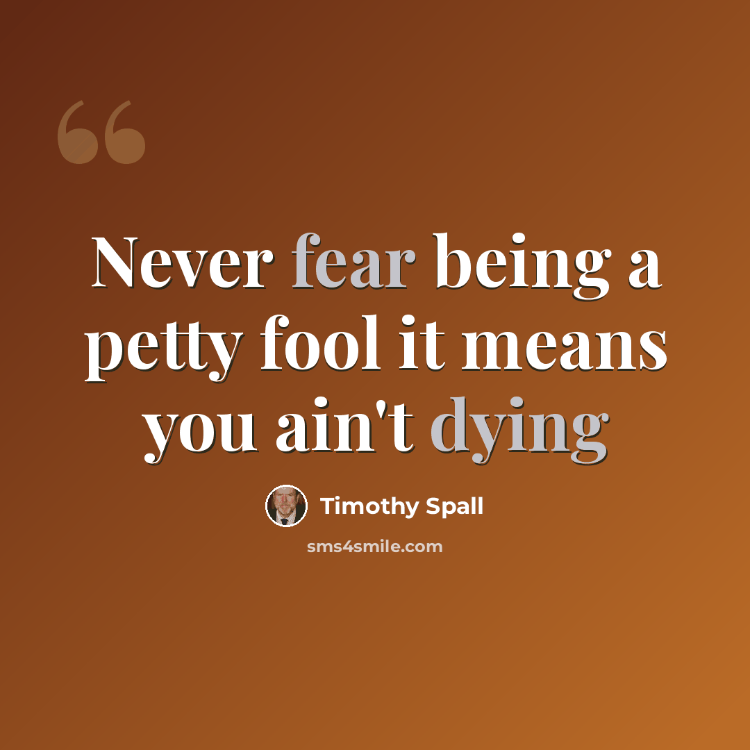 “Never fear being a petty fool it means you ain't dying” quote by Timothy Spall