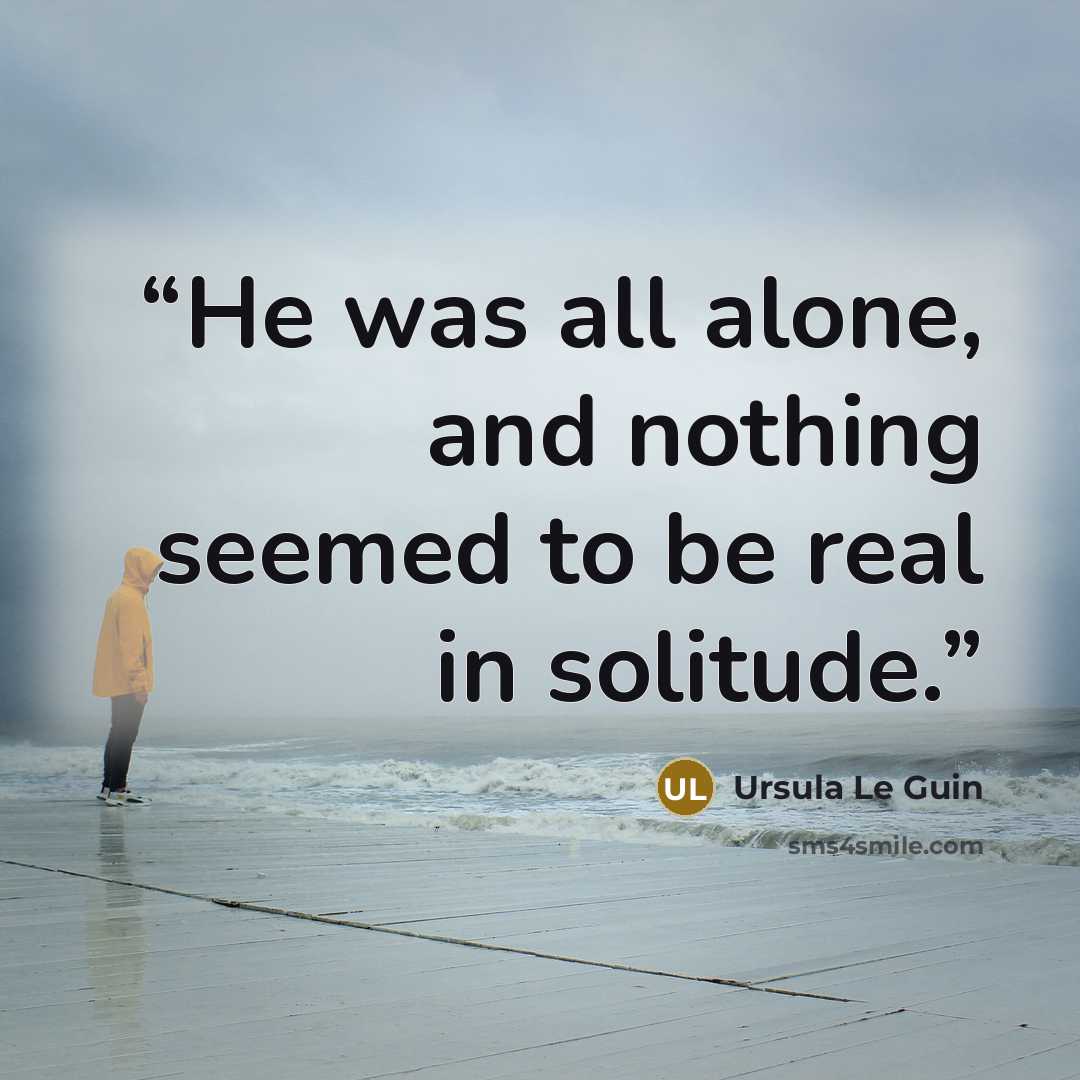 “He was all alone, and nothing seemed to be real in solitude.” quote by Ursula Le Guin
