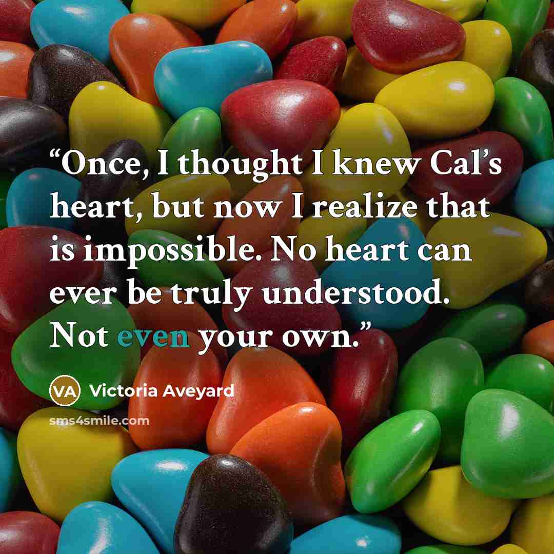 “Once, I thought I knew Cal’s heart, but now I realize that is impossible. No heart can ever be truly understood. Not even your own.” quote by Victoria Aveyard
