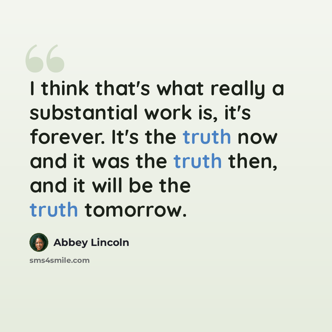 “I think that's what really a substantial work is, it's forever. It's the truth now and it was the truth then, and it will be the truth tomorrow.” quote by Abbey Lincoln