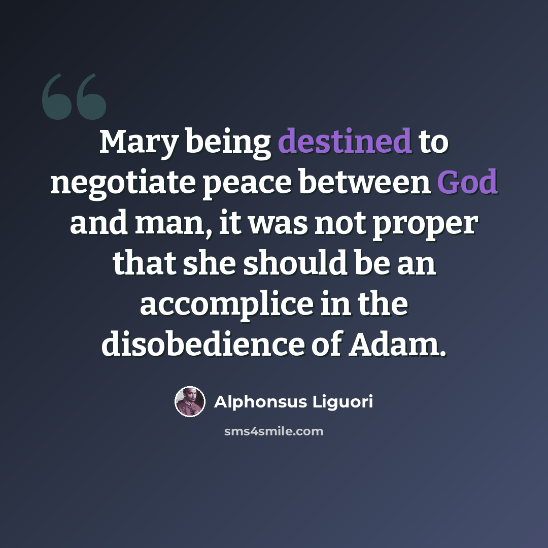 “Mary being destined to negotiate peace between God and man, it was not proper that she should be an accomplice in the disobedience of Adam.” quote by Alphonsus Liguori