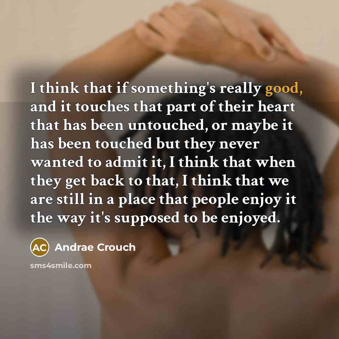 “I think that if something's really good, and it touches that part of their heart that has been untouched, or maybe it has been touched but they never wanted to admit it, I think that when they get back to that, I think that we are still in a place that people enjoy it the way it's supposed to be…” quote by Andrae Crouch