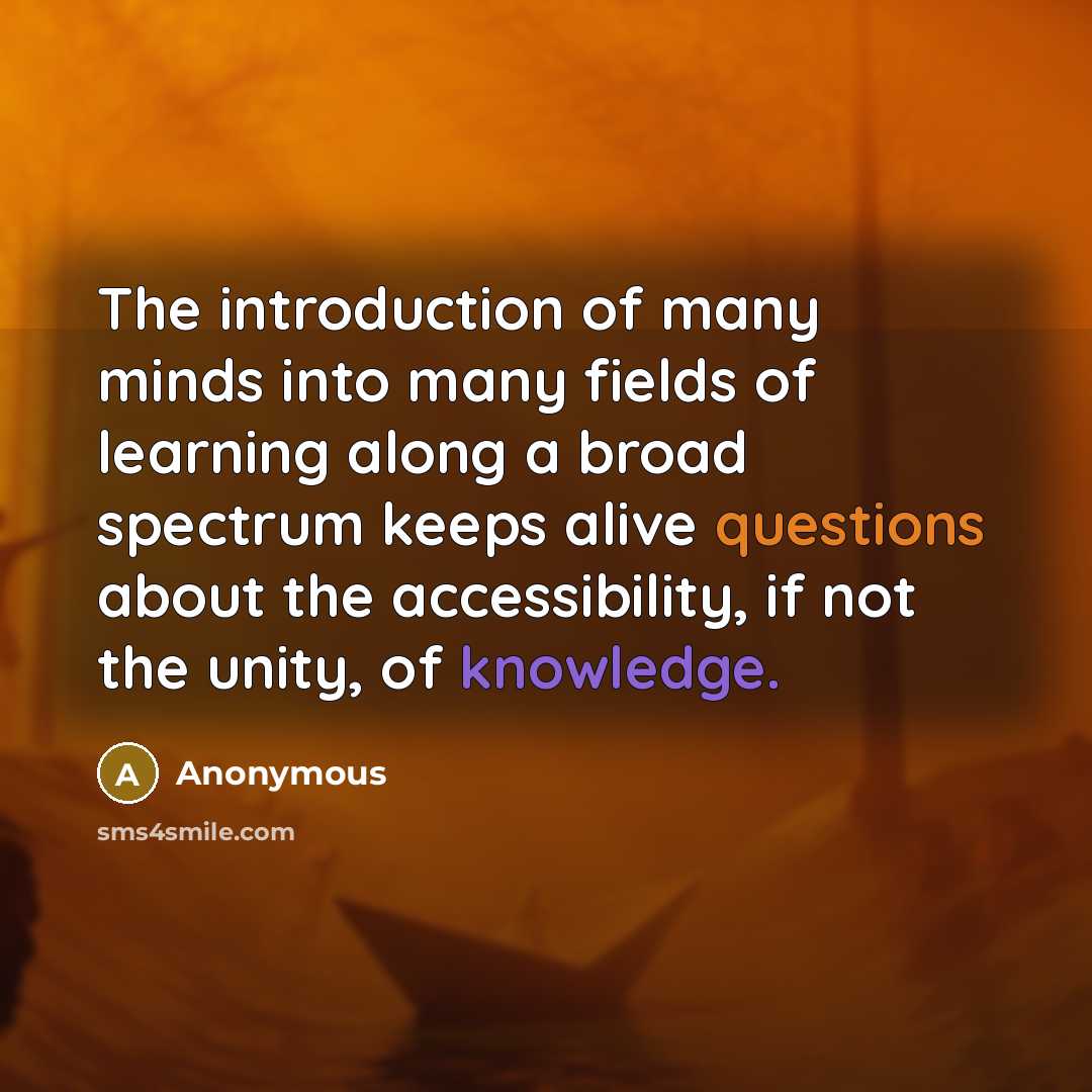 “The introduction of many minds into many fields of learning along a broad spectrum keeps alive questions about the accessibility, if not the unity, of knowledge.” quote by Anonymous