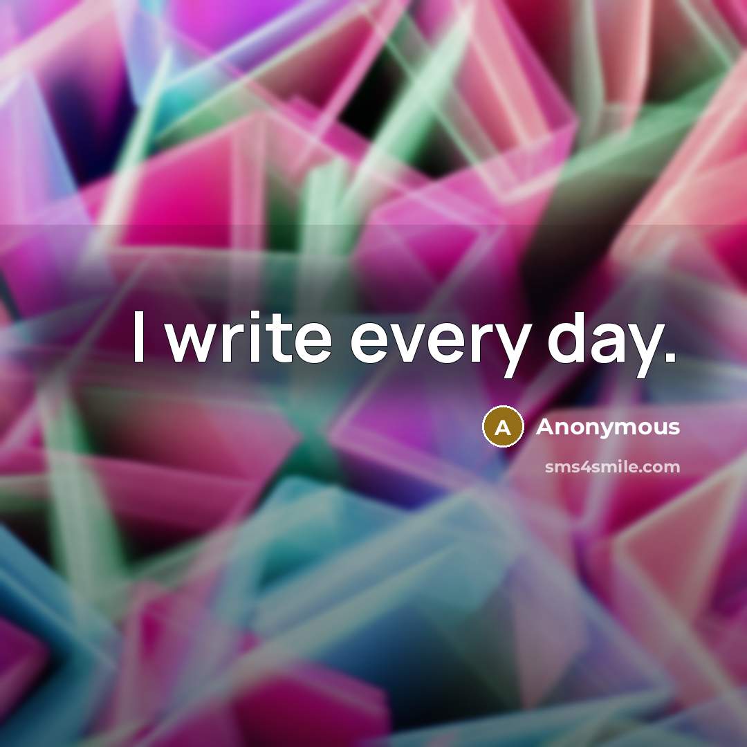 “I write every day.” quote by Anonymous