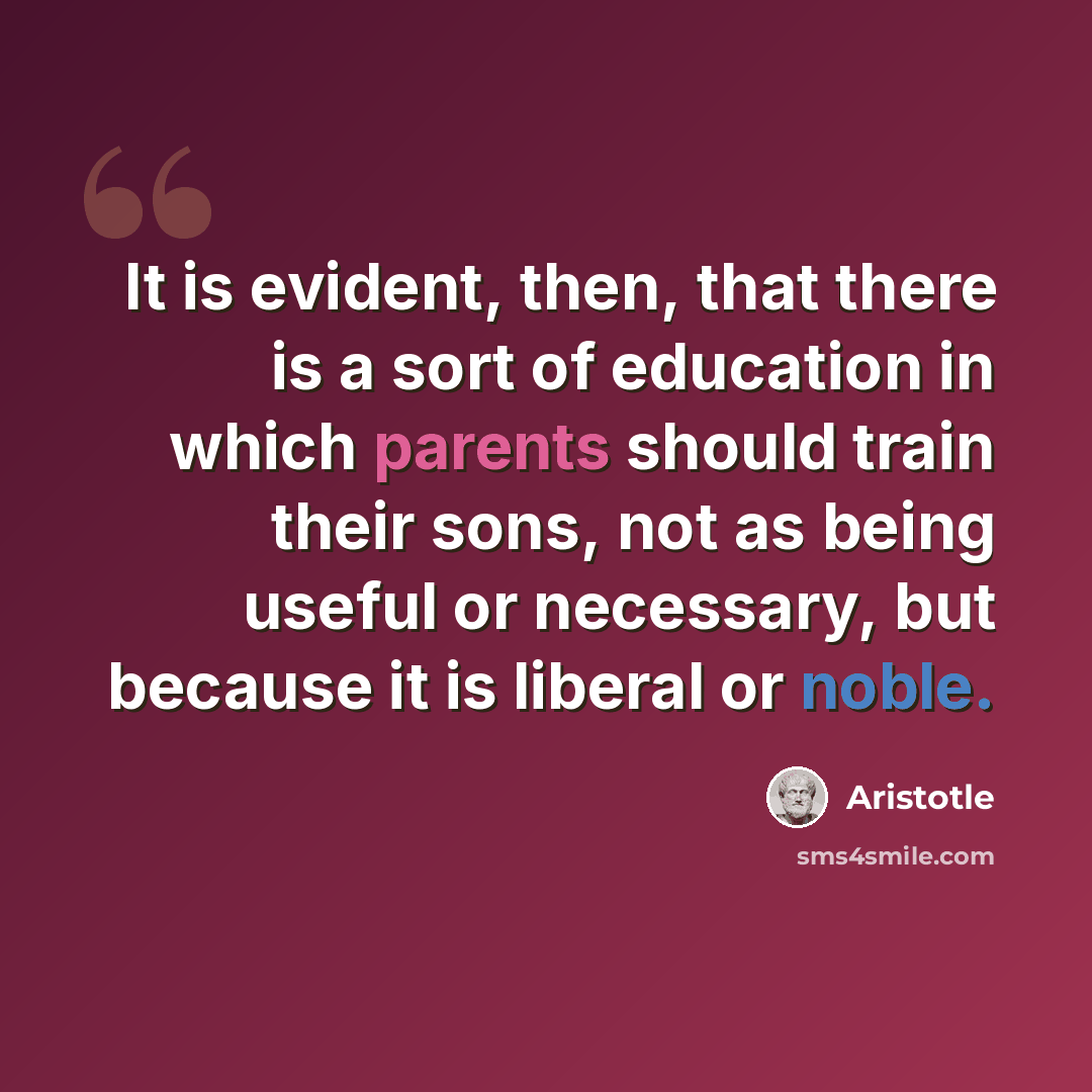 “It is evident, then, that there is a sort of education in which parents should train their sons, not as being useful or necessary, but because it is liberal or noble.” quote by Aristotle