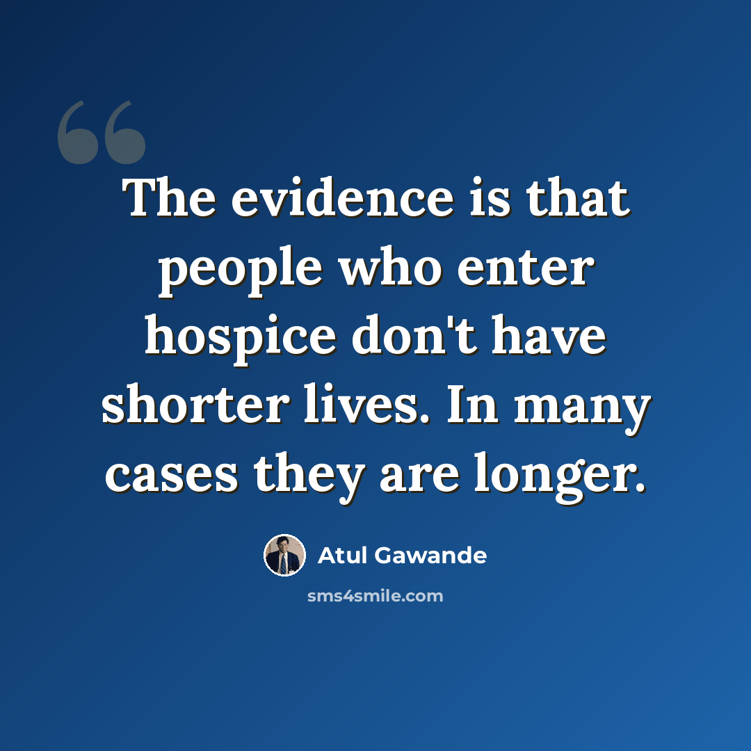 “The evidence is that people who enter hospice don't have shorter lives. In many cases they are longer.” quote by Atul Gawande