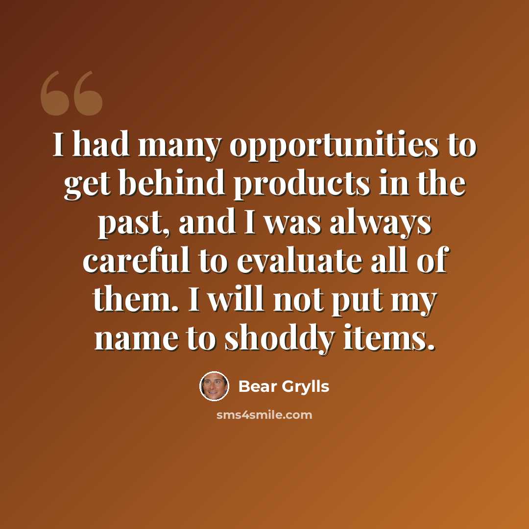 “I had many opportunities to get behind products in the past, and I was always careful to evaluate all of them. I will not put my name to shoddy items.” quote by Bear Grylls