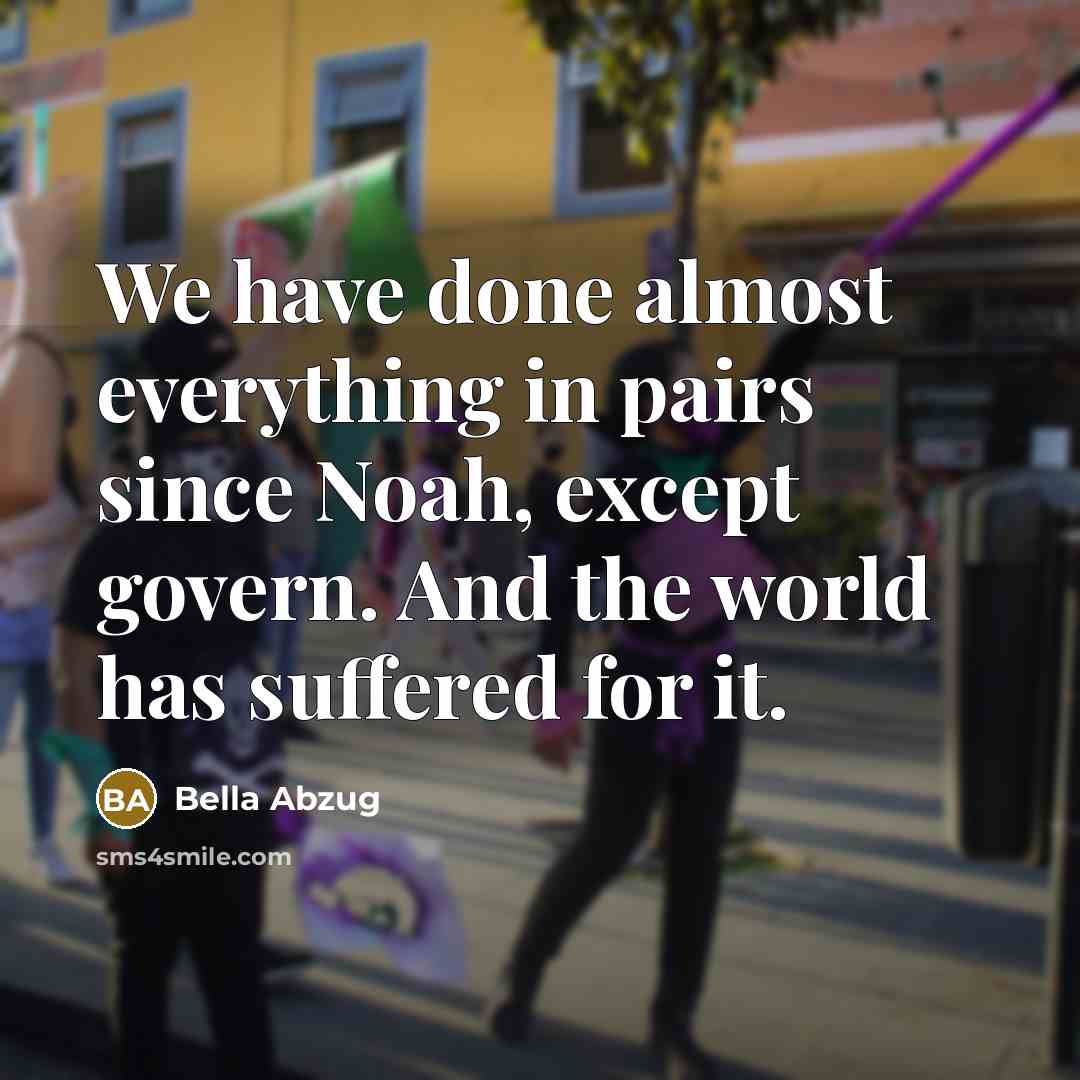 “We have done almost everything in pairs since Noah, except govern. And the world has suffered for it.” quote by Bella Abzug