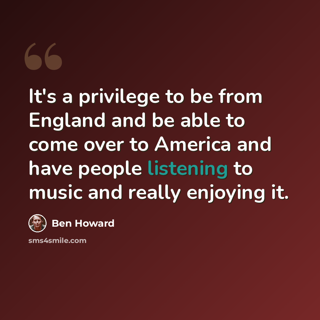 “It's a privilege to be from England and be able to come over to America and have people listening to music and really enjoying it.” quote by Ben Howard