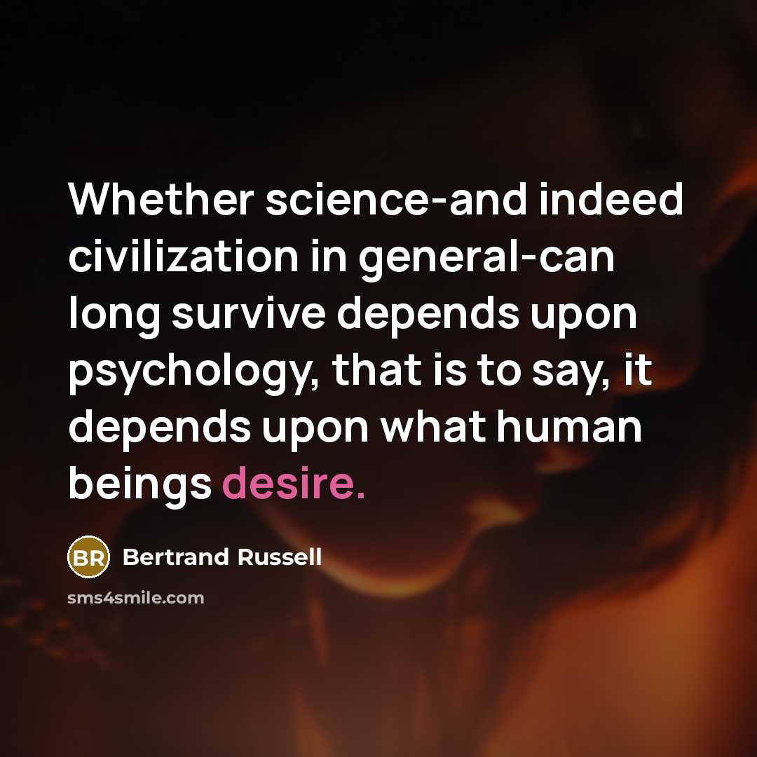 “Whether science-and indeed civilization in general-can long survive depends upon psychology, that is to say, it depends upon what human beings desire.” quote by Bertrand Russell