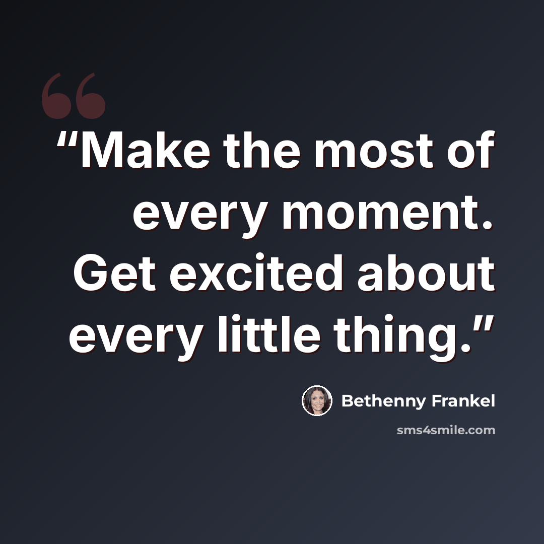 “Make the most of every moment. Get excited about every little thing.” quote by Bethenny Frankel