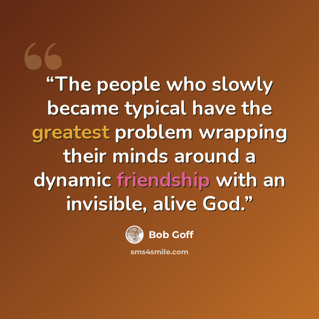 “The people who slowly became typical have the greatest problem wrapping their minds around a dynamic friendship with an invisible, alive God.” quote by Bob Goff