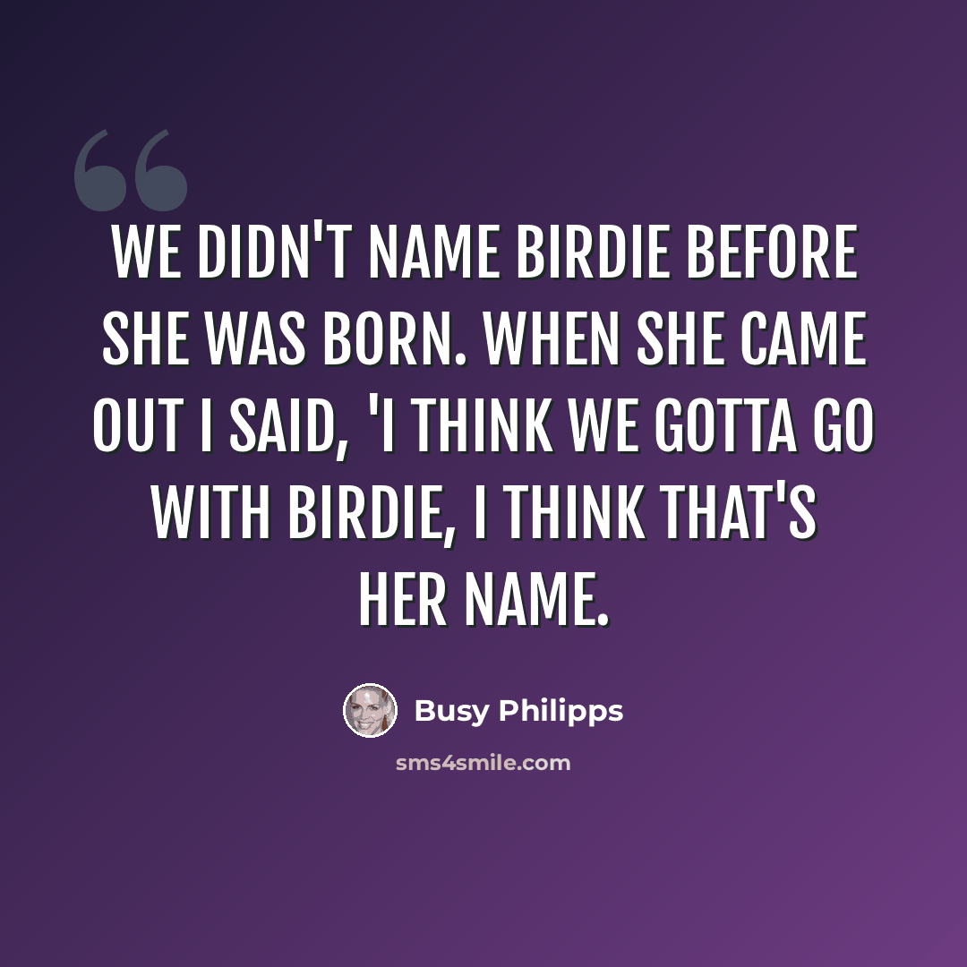 “We didn't name Birdie before she was born. When she came out I said, 'I think we gotta go with Birdie, I think that's her name.” quote by Busy Philipps
