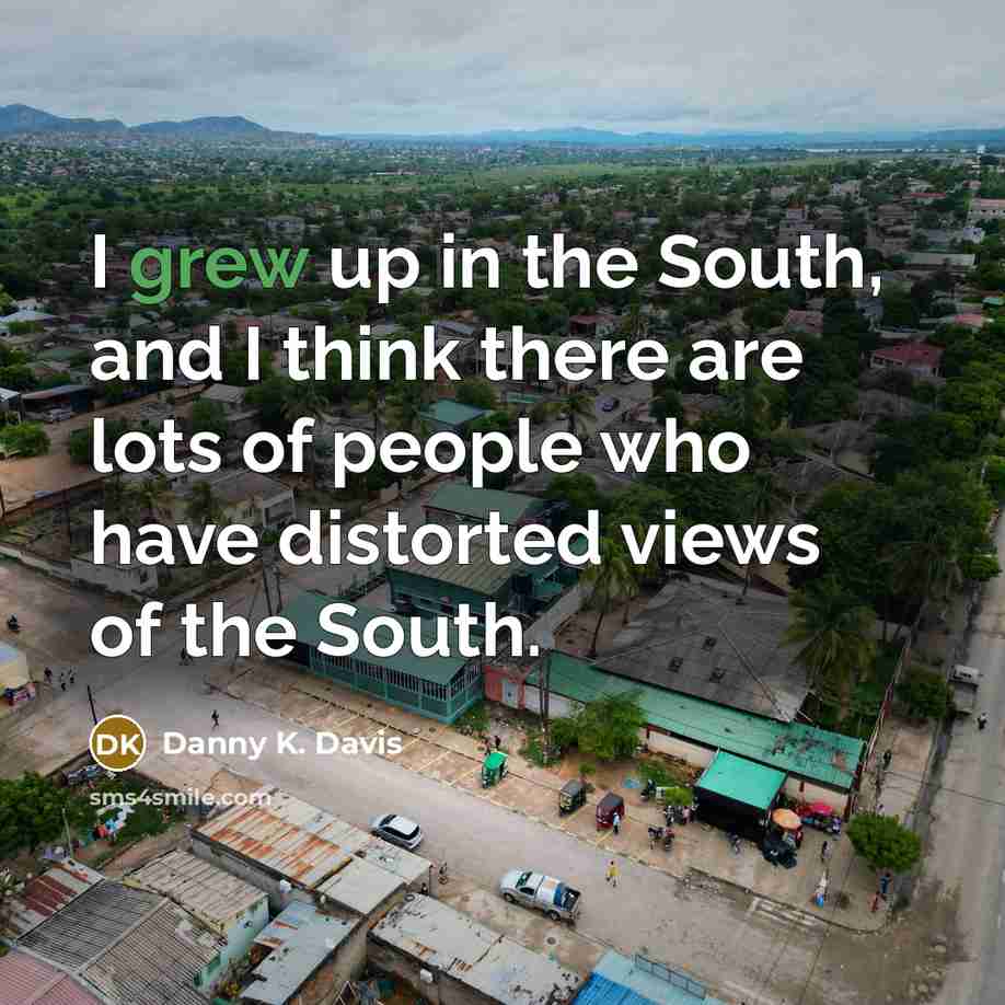 “I grew up in the South, and I think there are lots of people who have distorted views of the South.” quote by Danny K. Davis