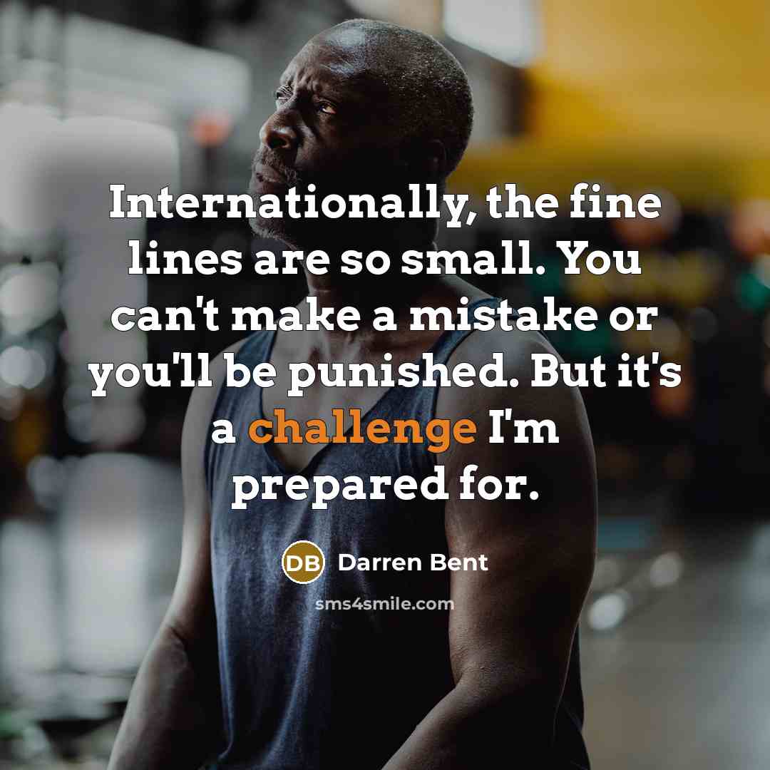 “Internationally, the fine lines are so small. You can't make a mistake or you'll be punished. But it's a challenge I'm prepared for.” quote by Darren Bent