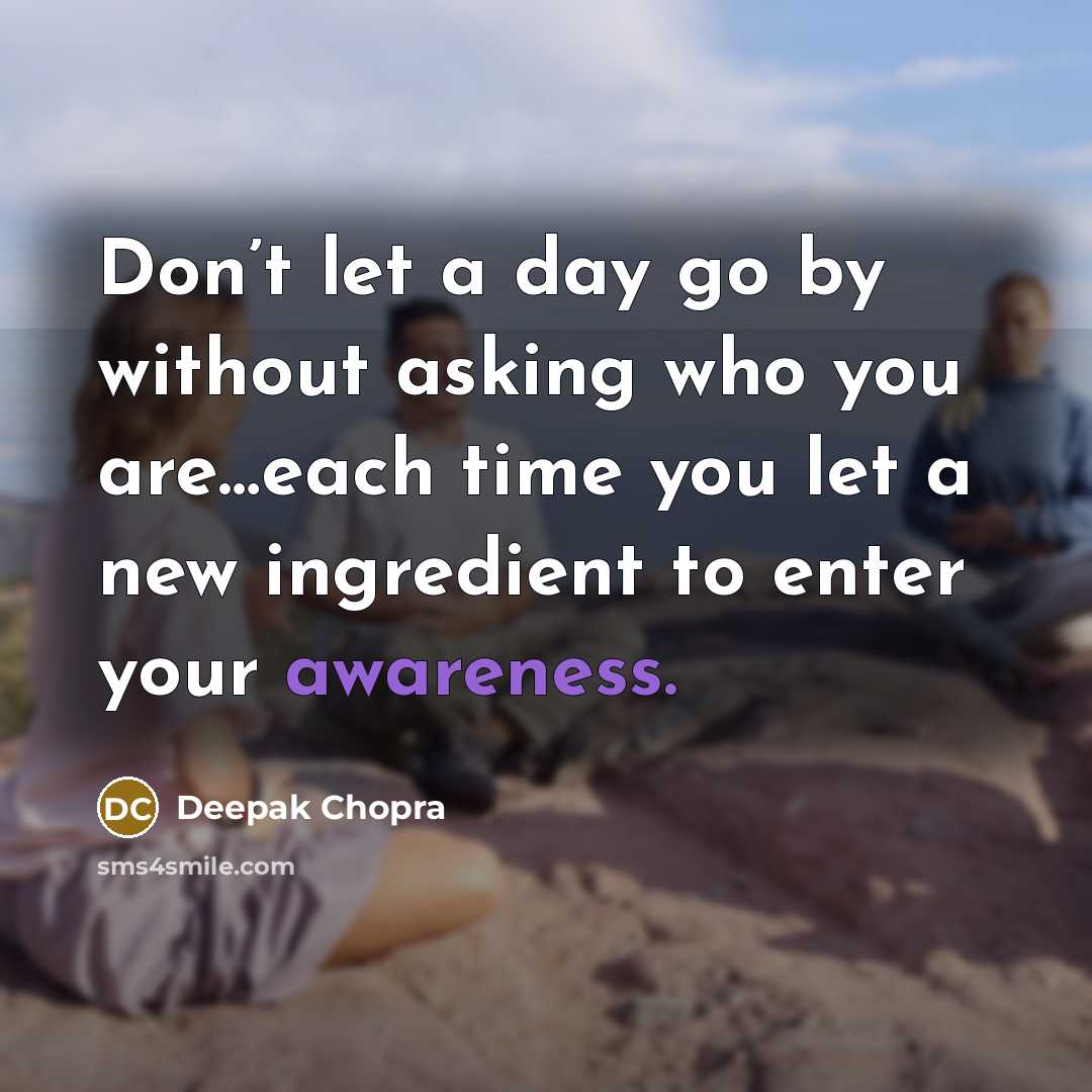 “Don’t let a day go by without asking who you are…each time you let a new ingredient to enter your awareness.” quote by Deepak Chopra