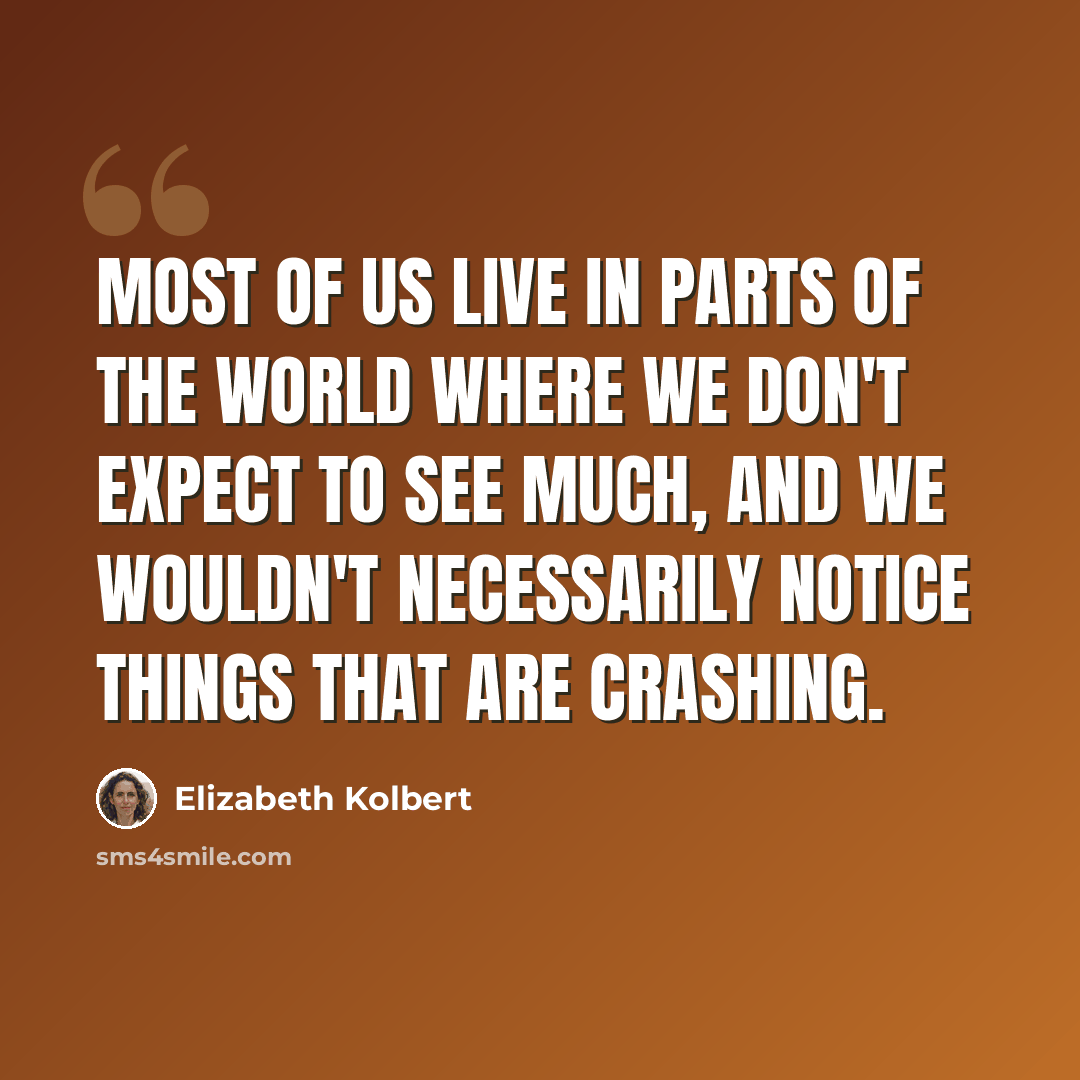 “Most of us live in parts of the world where we don't expect to see much, and we wouldn't necessarily notice things that are crashing.” quote by Elizabeth Kolbert