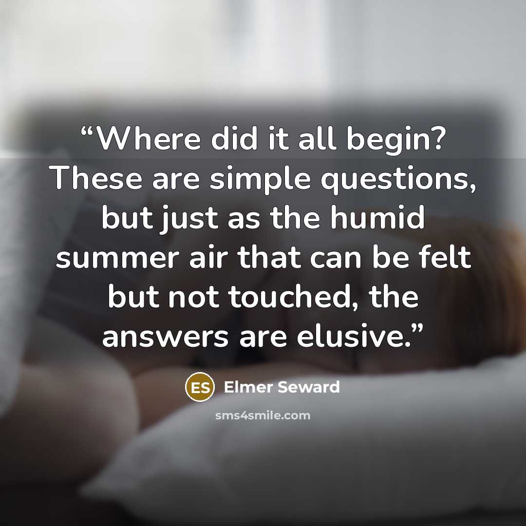 “Where did it all begin? These are simple questions, but just as the humid summer air that can be felt but not touched, the answers are elusive.” quote by Elmer Seward