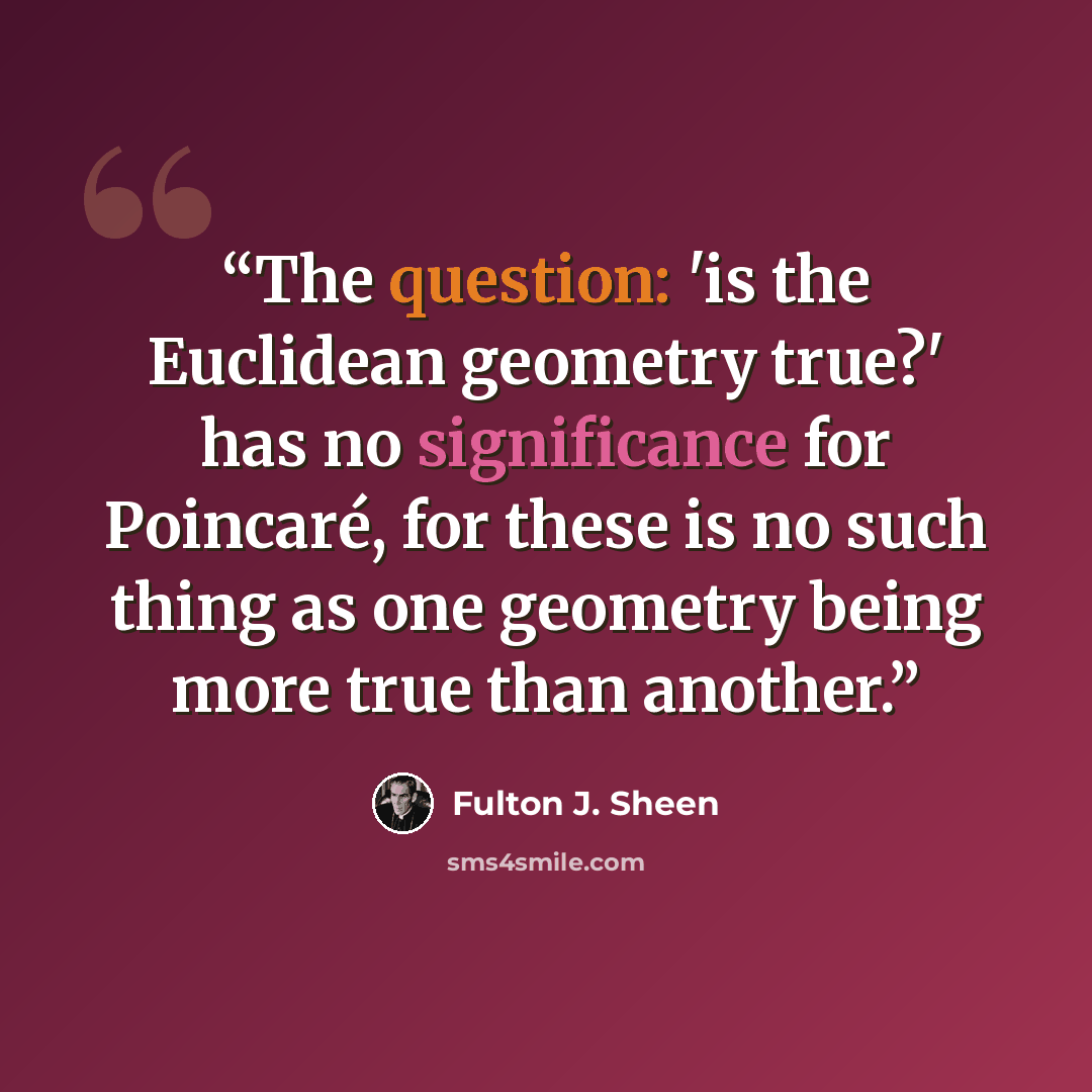 “The question: 'is the Euclidean geometry true?' has no significance for Poincaré, for these is no such thing as one geometry being more true than another.” quote by Fulton J. Sheen