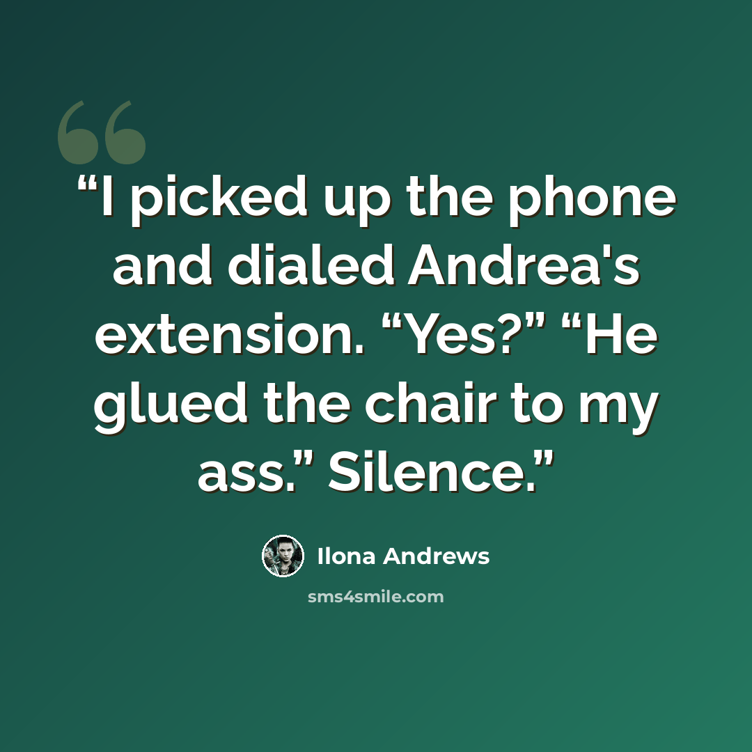 “I picked up the phone and dialed Andrea's extension. “Yes?” “He glued the chair to my ass.” Silence.” quote by Ilona Andrews