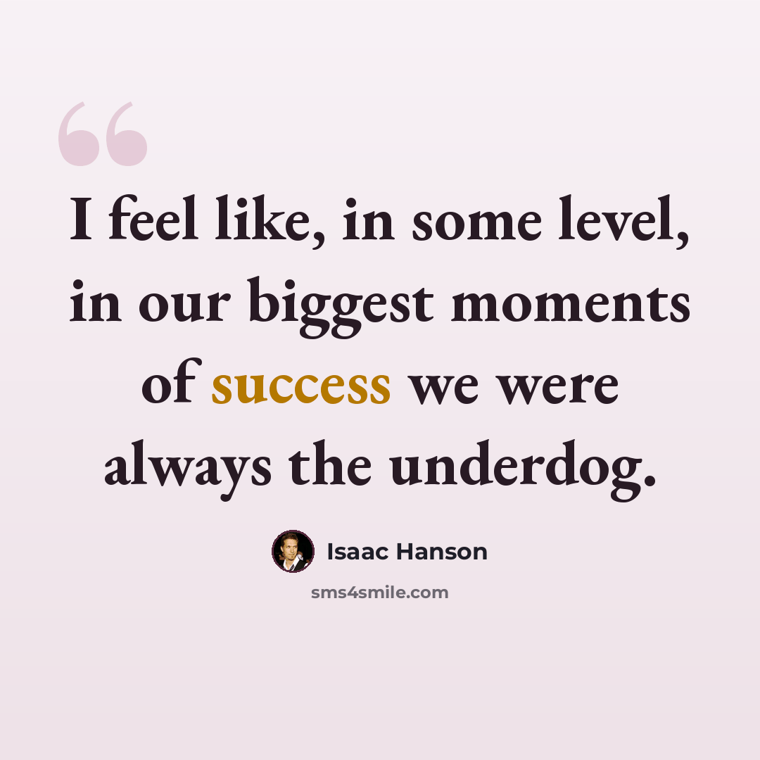 “I feel like, in some level, in our biggest moments of success we were always the underdog.” quote by Isaac Hanson