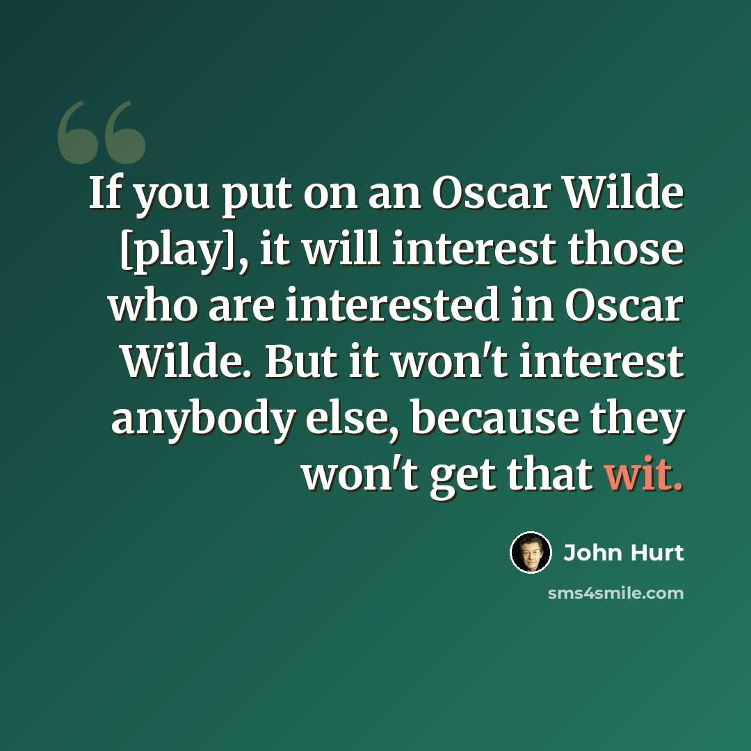 “If you put on an Oscar Wilde [play], it will interest those who are interested in Oscar Wilde. But it won't interest anybody else, because they won't get that wit.” quote by John Hurt