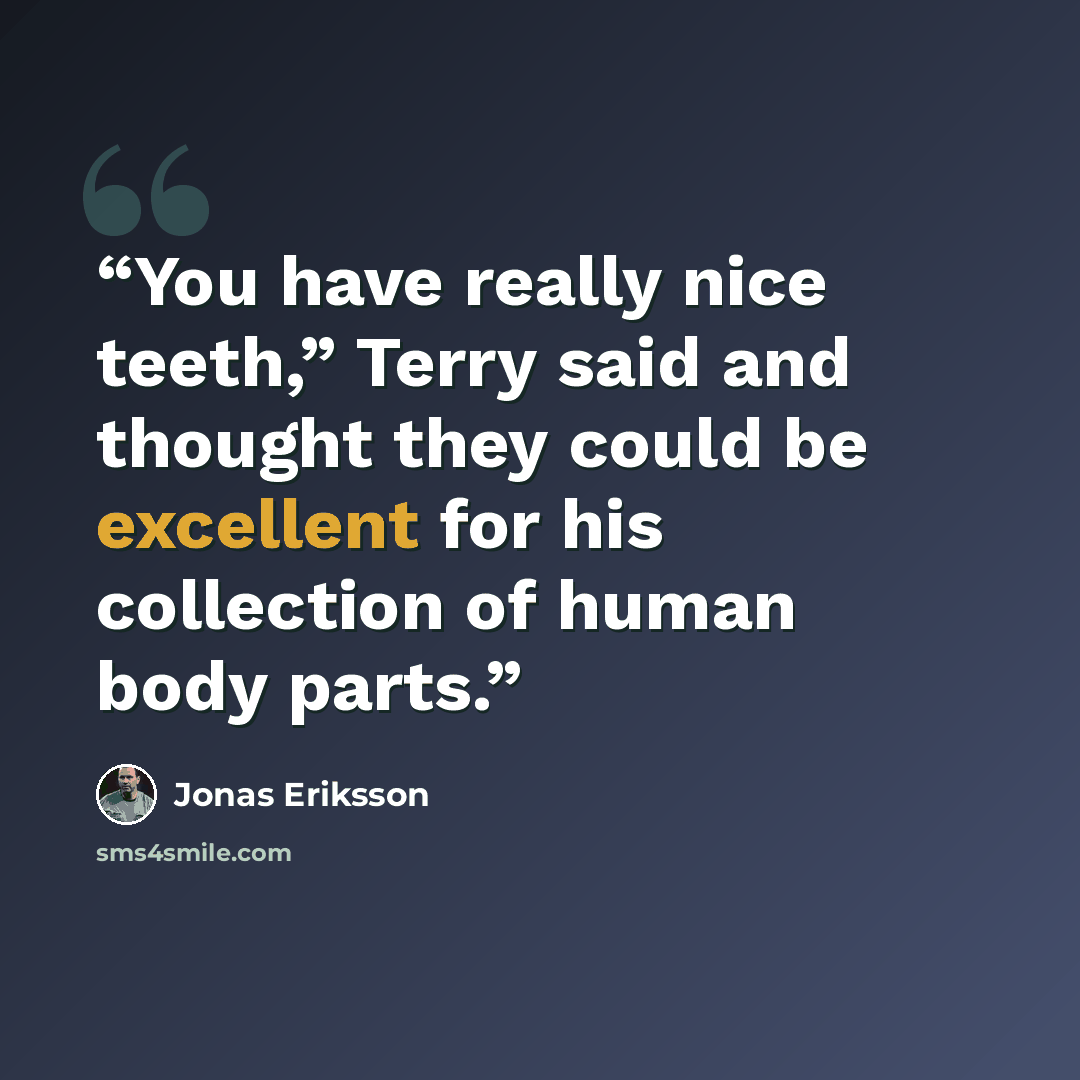 “You have really nice teeth,” Terry said and thought they could be excellent for his collection of human body parts.” quote by Jonas Eriksson