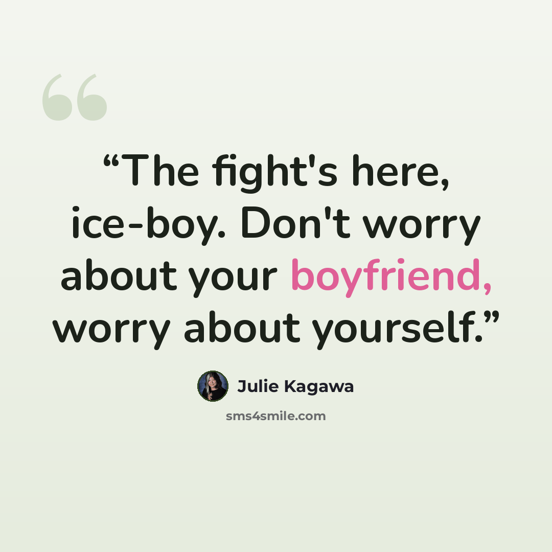 “The fight's here, ice-boy. Don't worry about your boyfriend, worry about yourself.” quote by Julie Kagawa