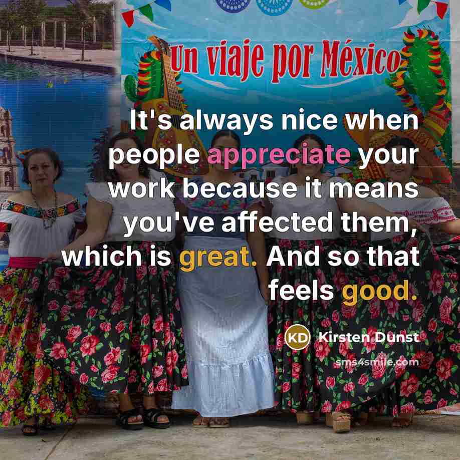 “It's always nice when people appreciate your work because it means you've affected them, which is great. And so that feels good.” quote by Kirsten Dunst