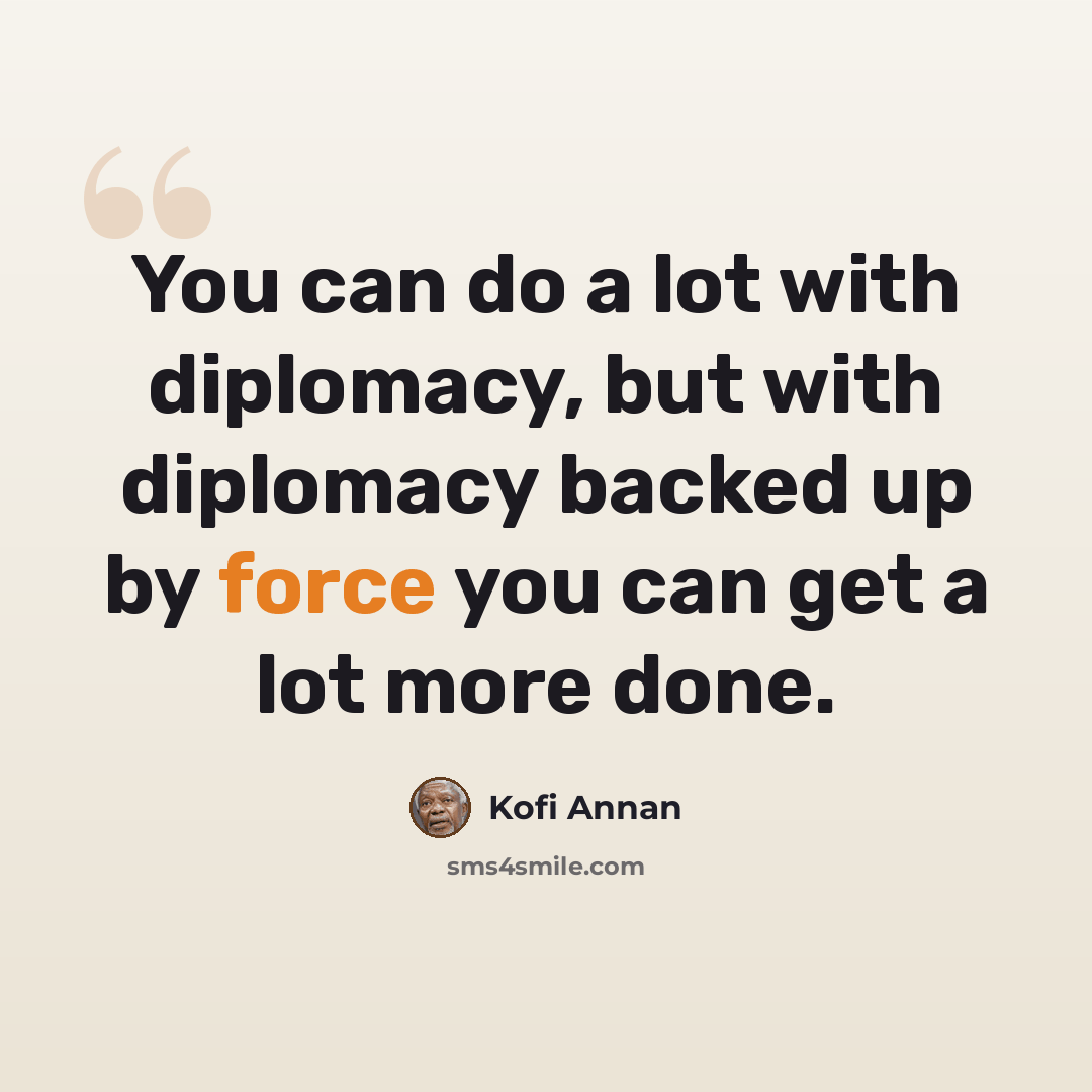 “You can do a lot with diplomacy, but with diplomacy backed up by force you can get a lot more done.” quote by Kofi Annan