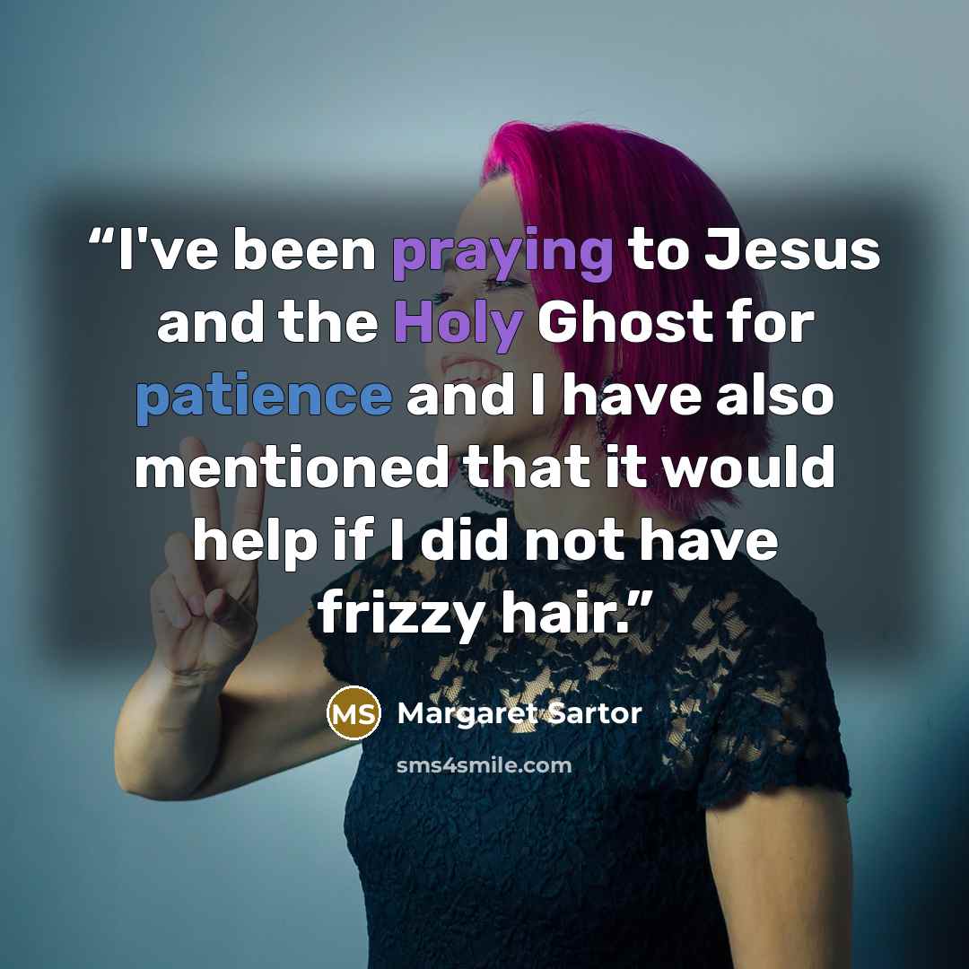 “I've been praying to Jesus and the Holy Ghost for patience and I have also mentioned that it would help if I did not have frizzy hair.” quote by Margaret Sartor