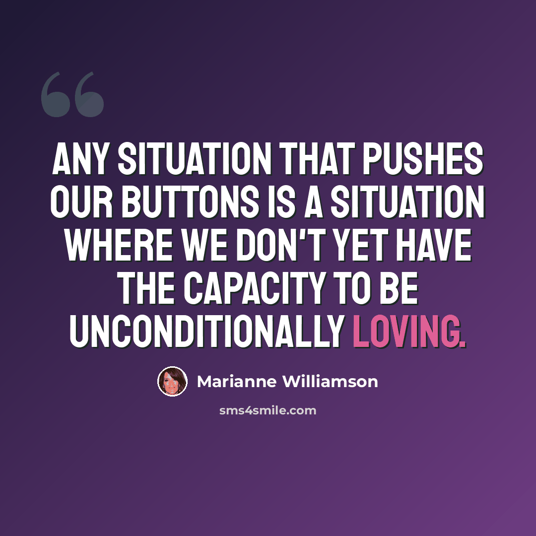 “Any situation that pushes our buttons is a situation where we don't yet have the capacity to be unconditionally loving.” quote by Marianne Williamson