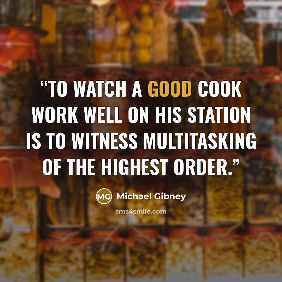 “To watch a good cook work well on his station is to witness multitasking of the highest order.” quote by Michael Gibney