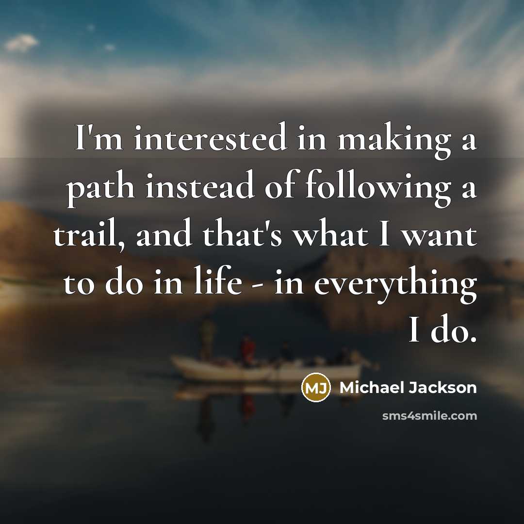 “I'm interested in making a path instead of following a trail, and that's what I want to do in life - in everything I do.” quote by Michael Jackson
