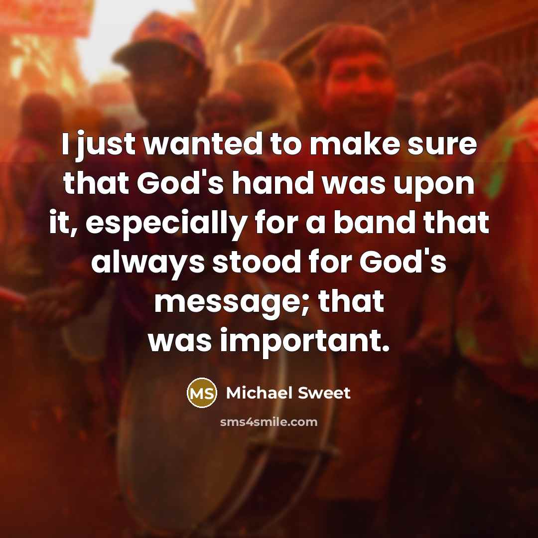“I just wanted to make sure that God's hand was upon it, especially for a band that always stood for God's message; that was important.” quote by Michael Sweet