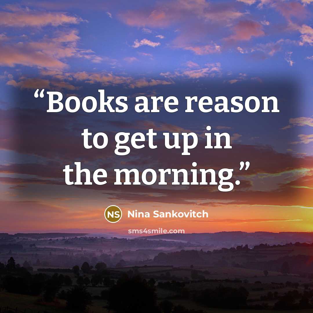 “Books are reason to get up in the morning.” quote by Nina Sankovitch