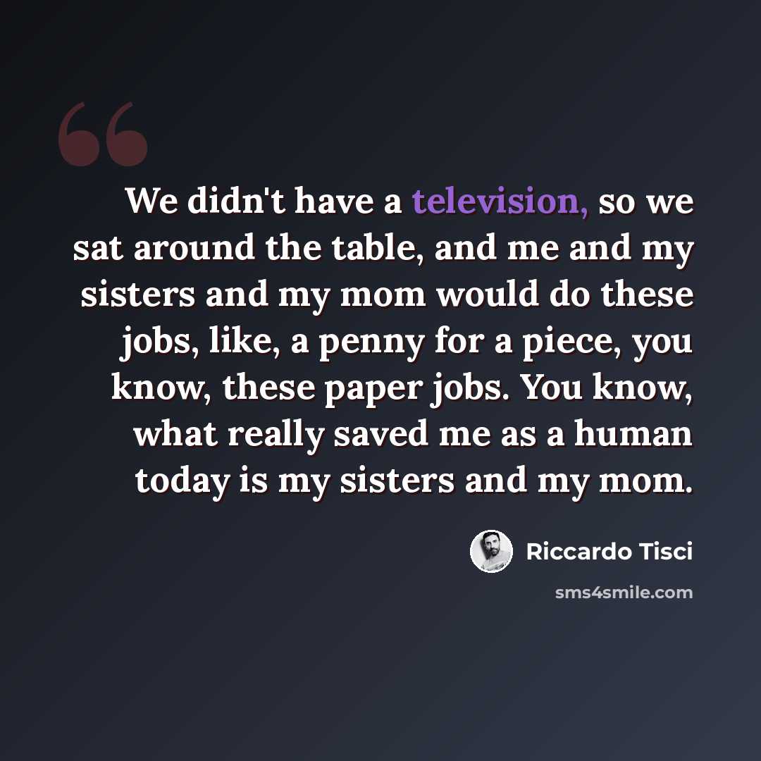 “We didn't have a television, so we sat around the table, and me and my sisters and my mom would do these jobs, like, a penny for a piece, you know, these paper jobs. You know, what really saved me as a human today is my sisters and my mom.” quote by Riccardo Tisci