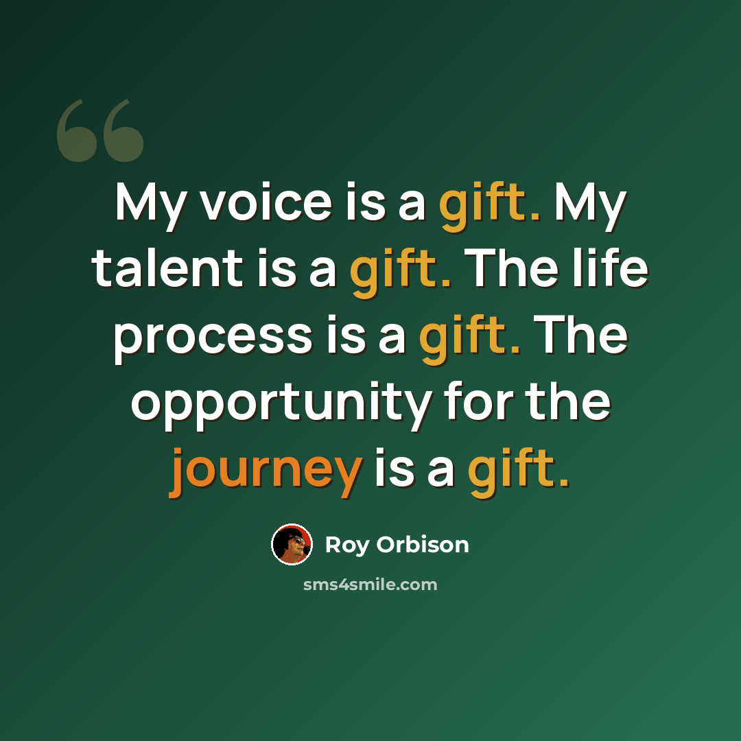 “My voice is a gift. My talent is a gift. The life process is a gift. The opportunity for the journey is a gift.” quote by Roy Orbison