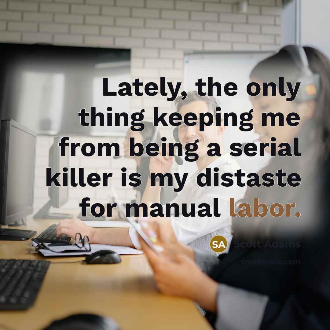 “Lately, the only thing keeping me from being a serial killer is my distaste for manual labor.” quote by Scott Adams