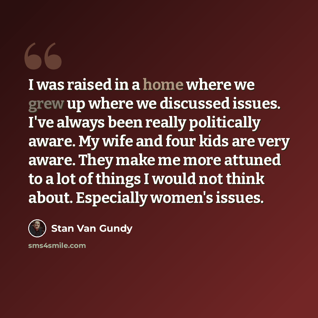 “I was raised in a home where we grew up where we discussed issues. I've always been really politically aware. My wife and four kids are very aware. They make me more attuned to a lot of things I would not think about. Especially women's issues.” quote by Stan Van Gundy