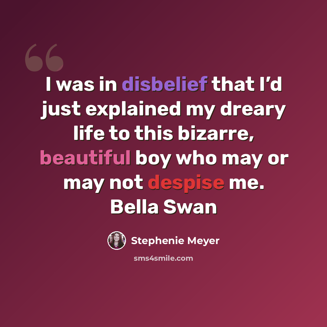 “I was in disbelief that I’d just explained my dreary life to this bizarre, beautiful boy who may or may not despise me. Bella Swan” quote by Stephenie Meyer