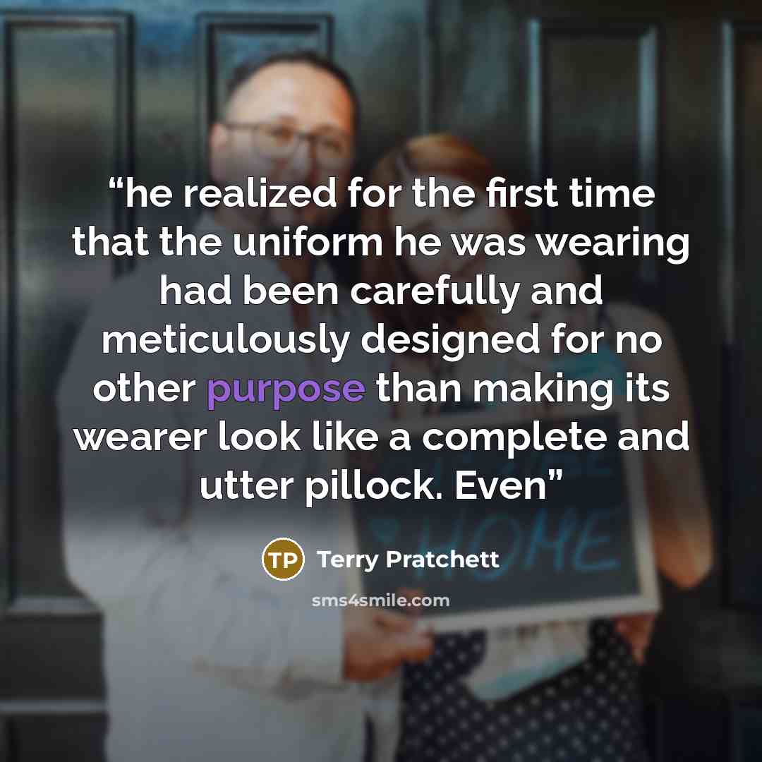 “he realized for the first time that the uniform he was wearing had been carefully and meticulously designed for no other purpose than making its wearer look like a complete and utter pillock. Even” quote by Terry Pratchett